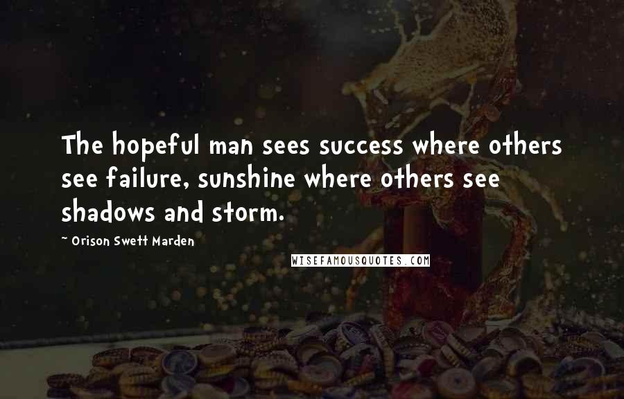Orison Swett Marden Quotes: The hopeful man sees success where others see failure, sunshine where others see shadows and storm.
