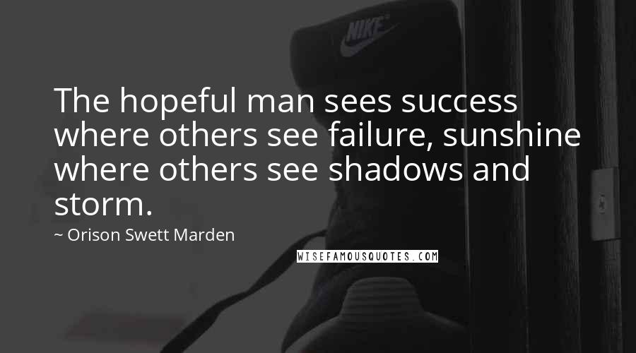 Orison Swett Marden Quotes: The hopeful man sees success where others see failure, sunshine where others see shadows and storm.
