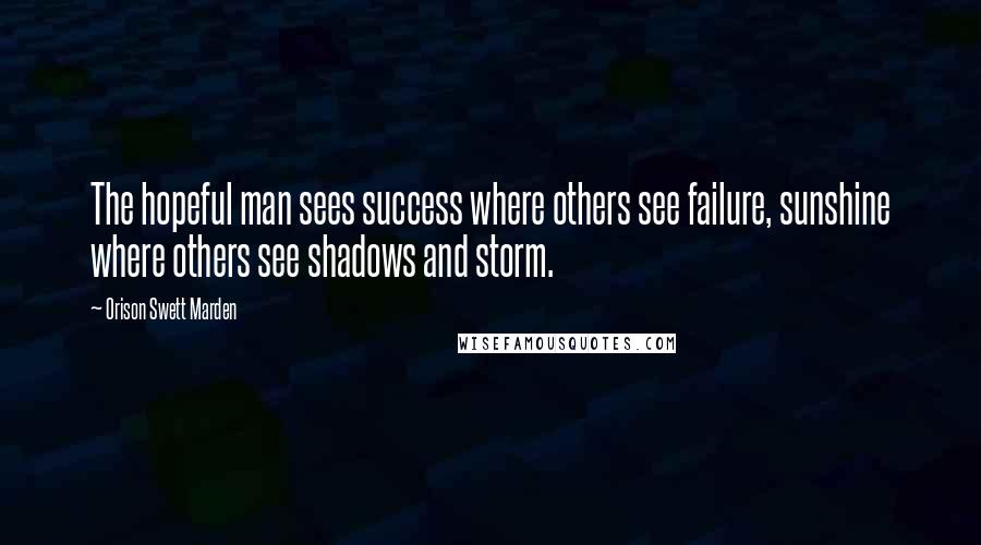 Orison Swett Marden Quotes: The hopeful man sees success where others see failure, sunshine where others see shadows and storm.