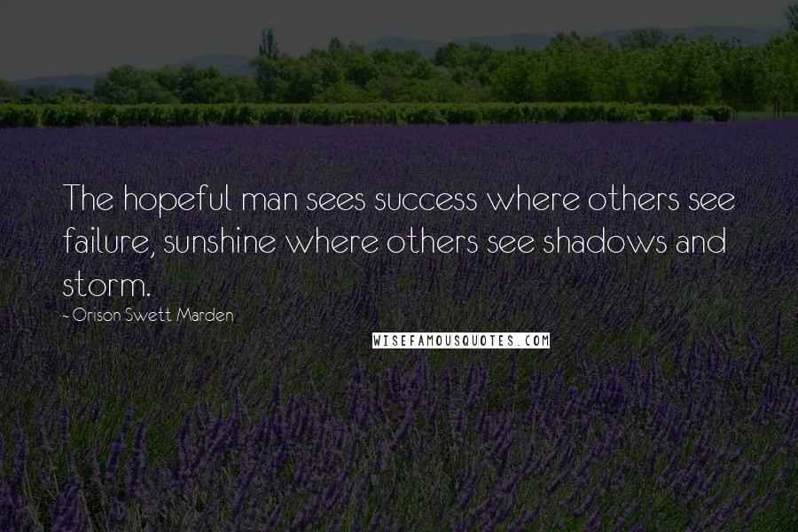 Orison Swett Marden Quotes: The hopeful man sees success where others see failure, sunshine where others see shadows and storm.