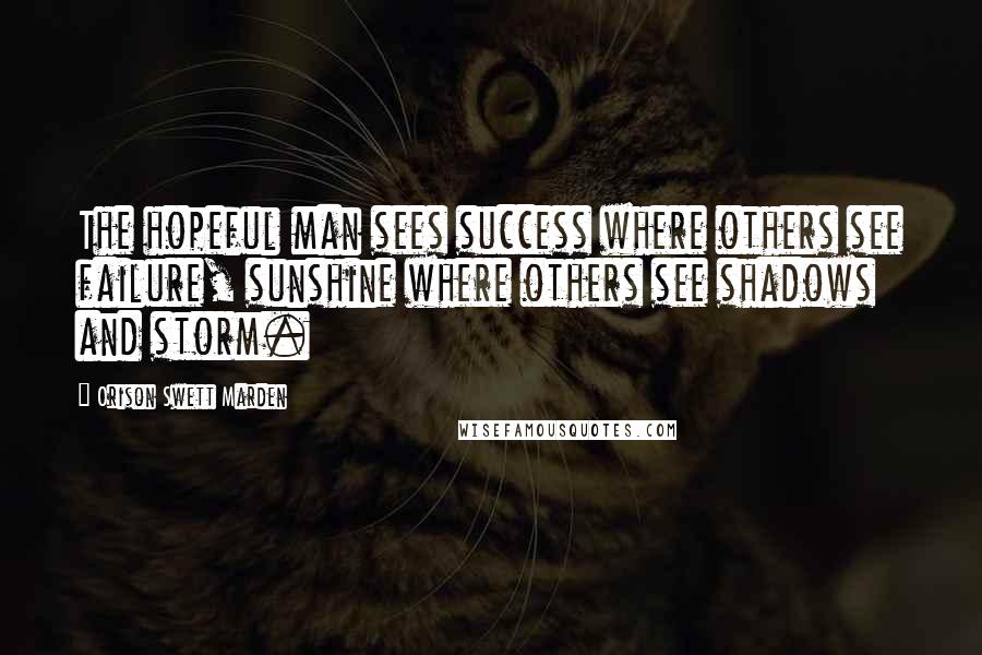 Orison Swett Marden Quotes: The hopeful man sees success where others see failure, sunshine where others see shadows and storm.