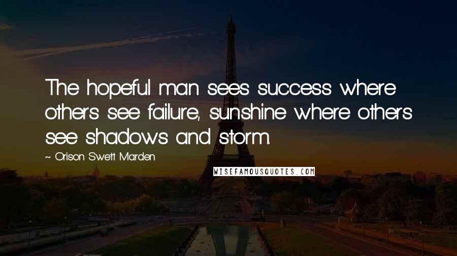 Orison Swett Marden Quotes: The hopeful man sees success where others see failure, sunshine where others see shadows and storm.