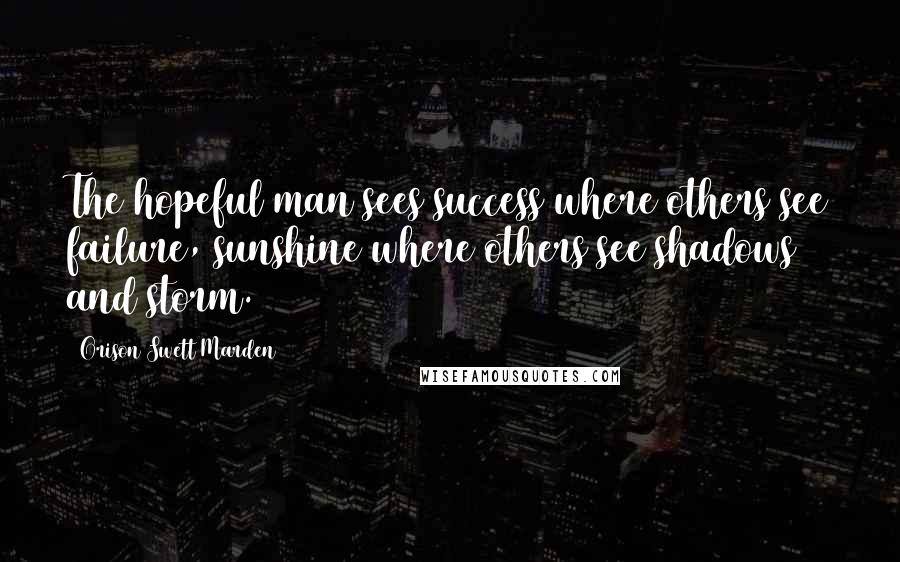 Orison Swett Marden Quotes: The hopeful man sees success where others see failure, sunshine where others see shadows and storm.