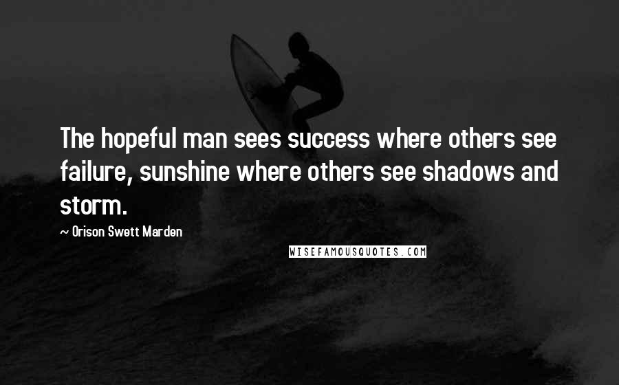 Orison Swett Marden Quotes: The hopeful man sees success where others see failure, sunshine where others see shadows and storm.