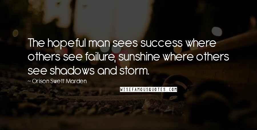 Orison Swett Marden Quotes: The hopeful man sees success where others see failure, sunshine where others see shadows and storm.