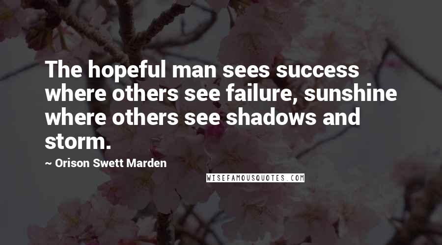 Orison Swett Marden Quotes: The hopeful man sees success where others see failure, sunshine where others see shadows and storm.
