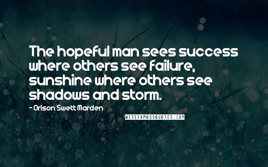 Orison Swett Marden Quotes: The hopeful man sees success where others see failure, sunshine where others see shadows and storm.