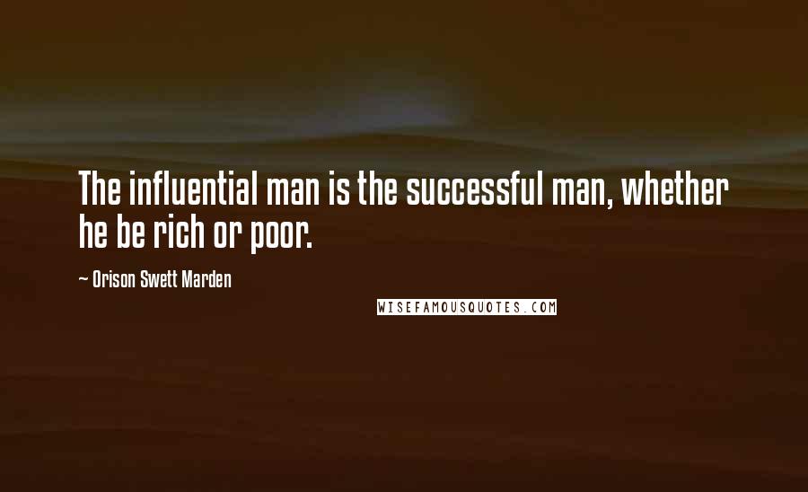 Orison Swett Marden Quotes: The influential man is the successful man, whether he be rich or poor.