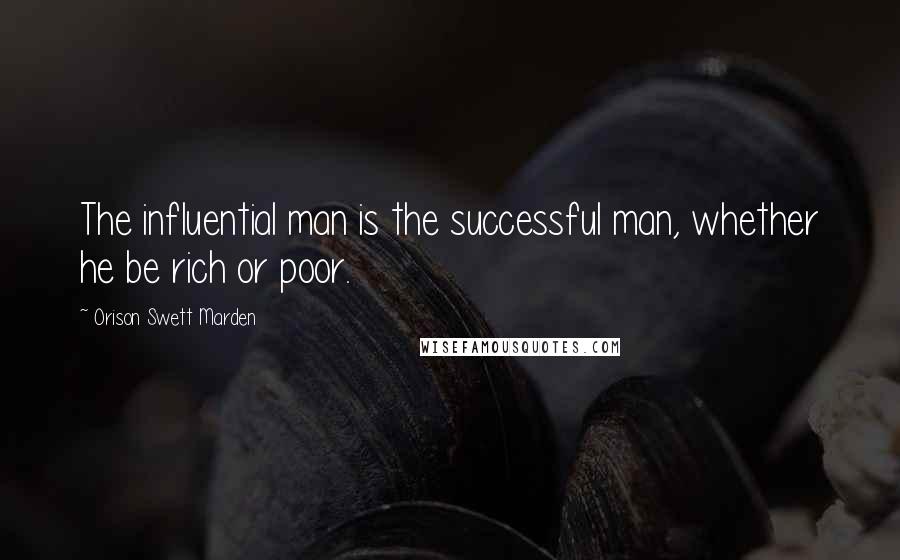 Orison Swett Marden Quotes: The influential man is the successful man, whether he be rich or poor.