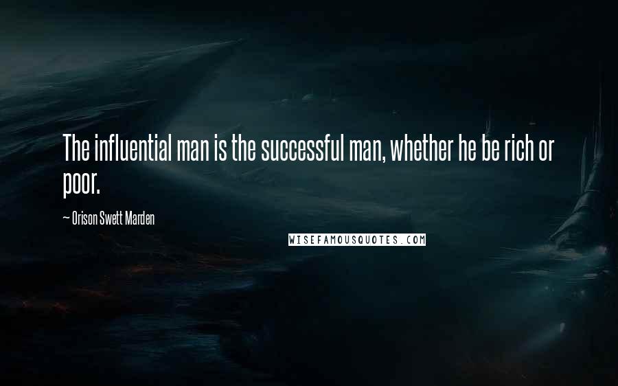 Orison Swett Marden Quotes: The influential man is the successful man, whether he be rich or poor.