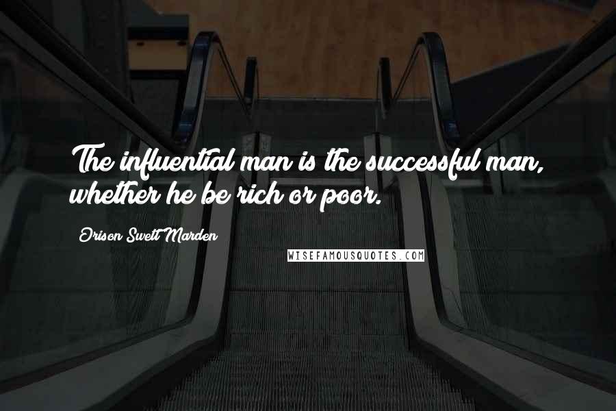 Orison Swett Marden Quotes: The influential man is the successful man, whether he be rich or poor.