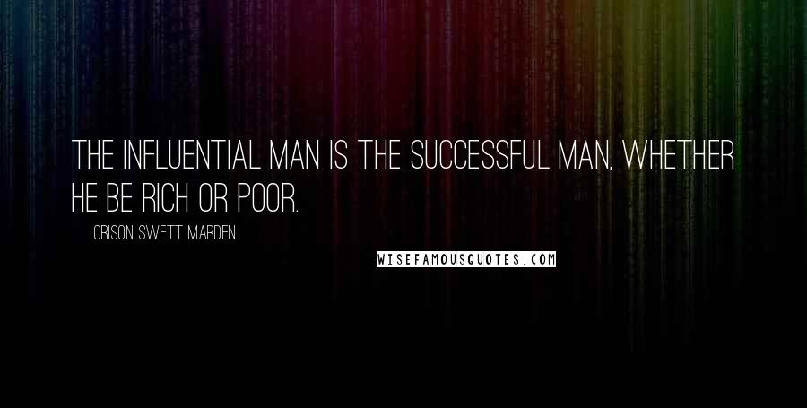 Orison Swett Marden Quotes: The influential man is the successful man, whether he be rich or poor.