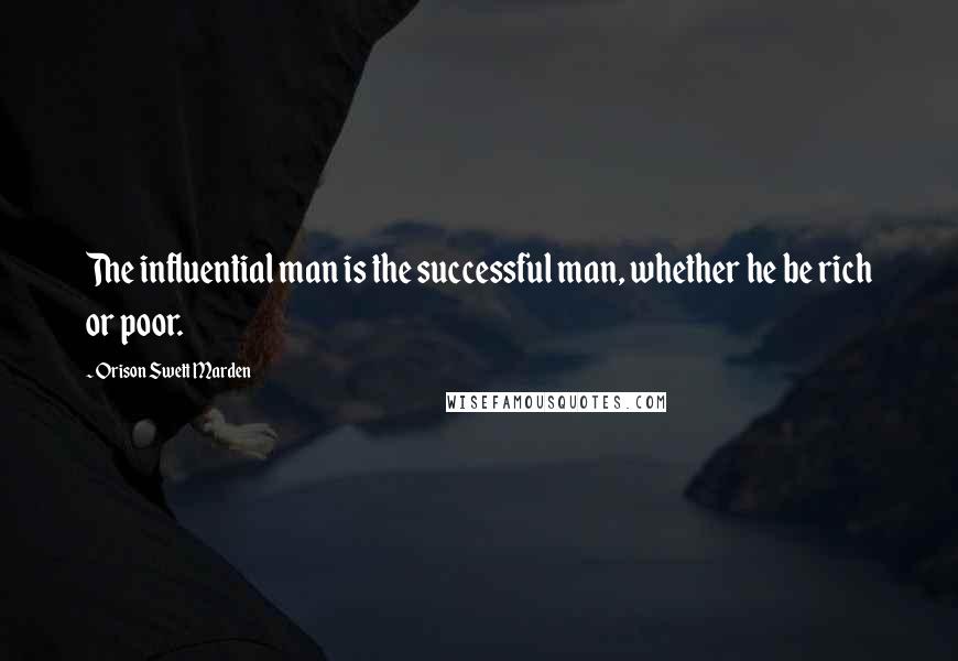 Orison Swett Marden Quotes: The influential man is the successful man, whether he be rich or poor.