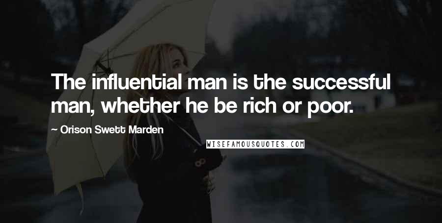 Orison Swett Marden Quotes: The influential man is the successful man, whether he be rich or poor.