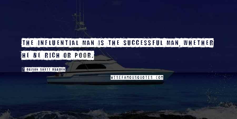 Orison Swett Marden Quotes: The influential man is the successful man, whether he be rich or poor.