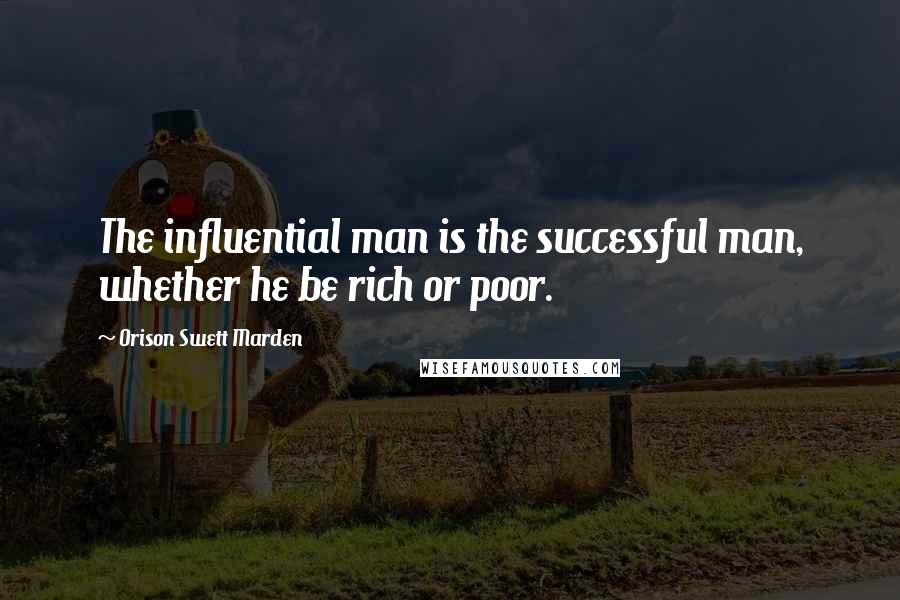 Orison Swett Marden Quotes: The influential man is the successful man, whether he be rich or poor.