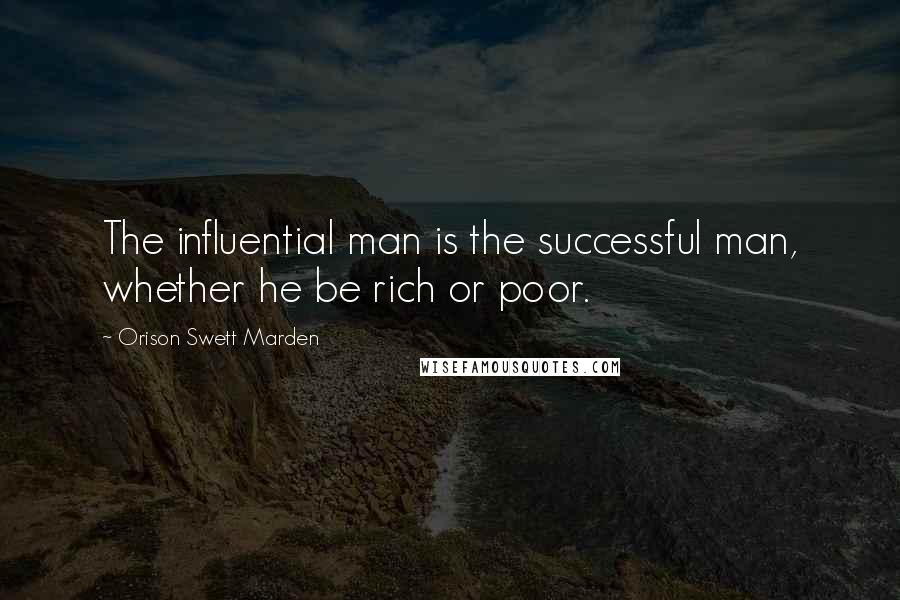 Orison Swett Marden Quotes: The influential man is the successful man, whether he be rich or poor.