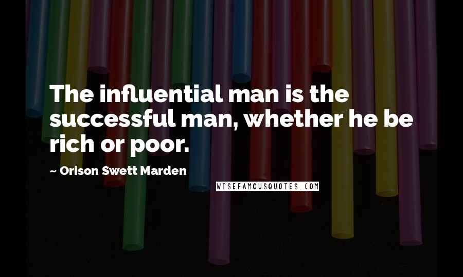 Orison Swett Marden Quotes: The influential man is the successful man, whether he be rich or poor.