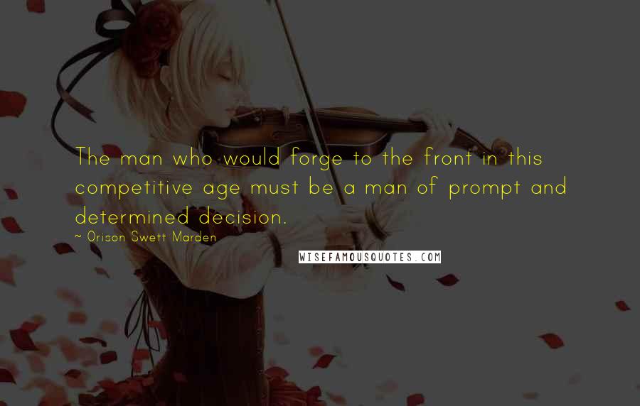 Orison Swett Marden Quotes: The man who would forge to the front in this competitive age must be a man of prompt and determined decision.