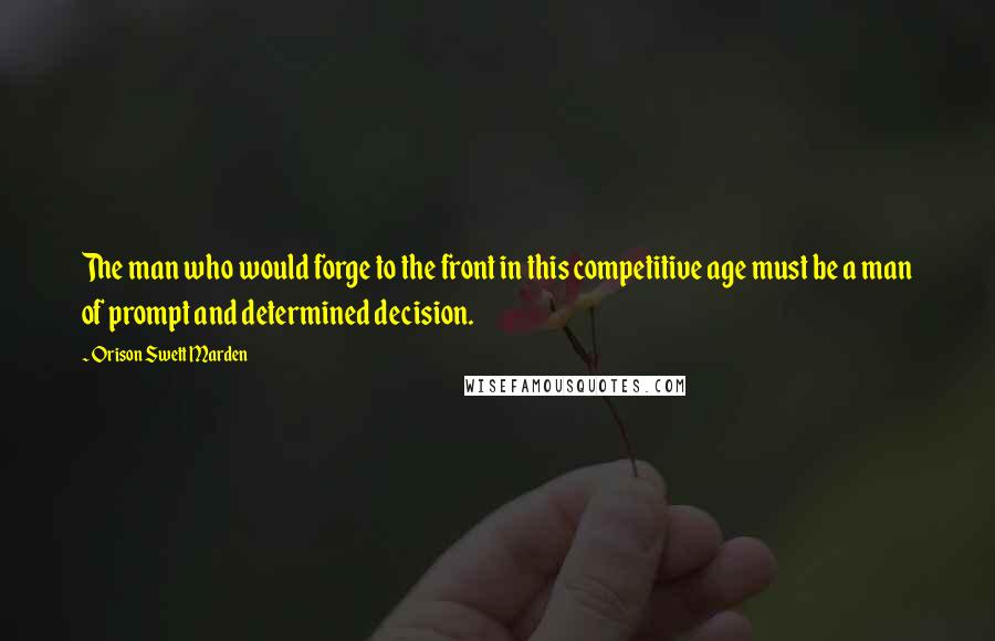 Orison Swett Marden Quotes: The man who would forge to the front in this competitive age must be a man of prompt and determined decision.