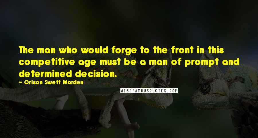 Orison Swett Marden Quotes: The man who would forge to the front in this competitive age must be a man of prompt and determined decision.