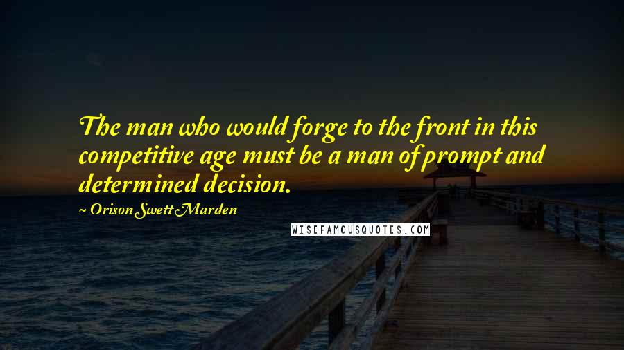 Orison Swett Marden Quotes: The man who would forge to the front in this competitive age must be a man of prompt and determined decision.