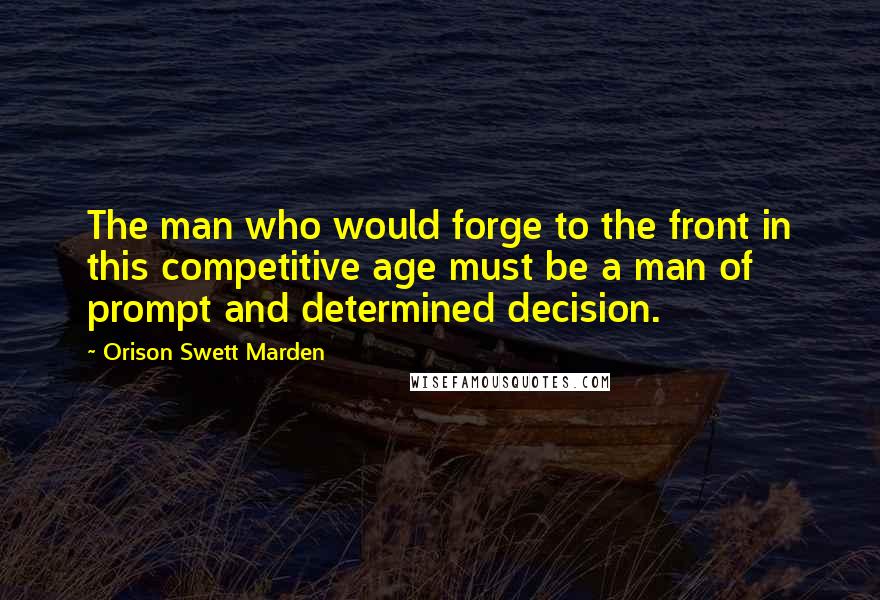 Orison Swett Marden Quotes: The man who would forge to the front in this competitive age must be a man of prompt and determined decision.