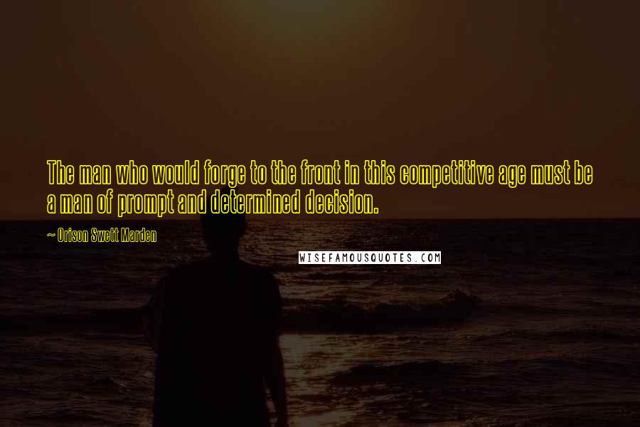 Orison Swett Marden Quotes: The man who would forge to the front in this competitive age must be a man of prompt and determined decision.