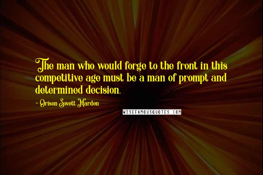 Orison Swett Marden Quotes: The man who would forge to the front in this competitive age must be a man of prompt and determined decision.