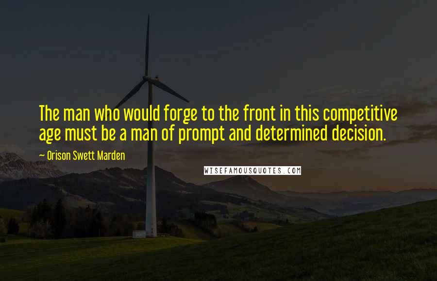 Orison Swett Marden Quotes: The man who would forge to the front in this competitive age must be a man of prompt and determined decision.