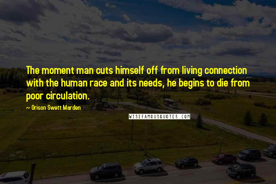 Orison Swett Marden Quotes: The moment man cuts himself off from living connection with the human race and its needs, he begins to die from poor circulation.
