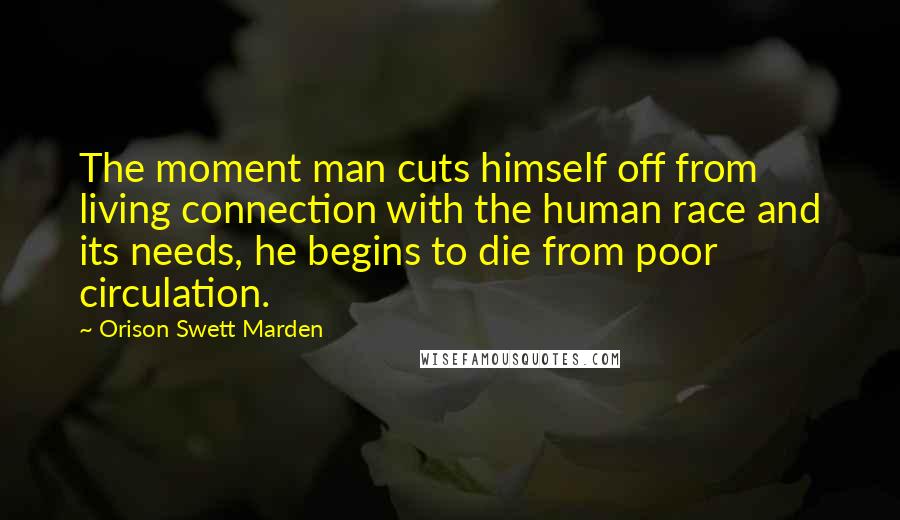 Orison Swett Marden Quotes: The moment man cuts himself off from living connection with the human race and its needs, he begins to die from poor circulation.