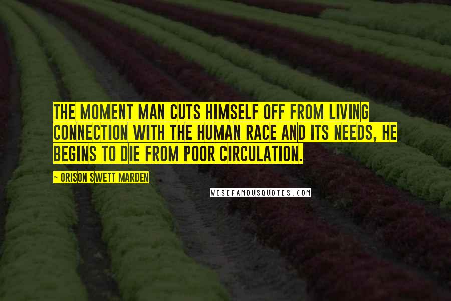 Orison Swett Marden Quotes: The moment man cuts himself off from living connection with the human race and its needs, he begins to die from poor circulation.