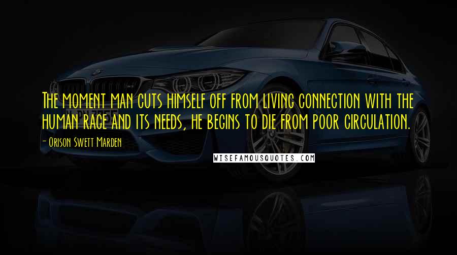 Orison Swett Marden Quotes: The moment man cuts himself off from living connection with the human race and its needs, he begins to die from poor circulation.