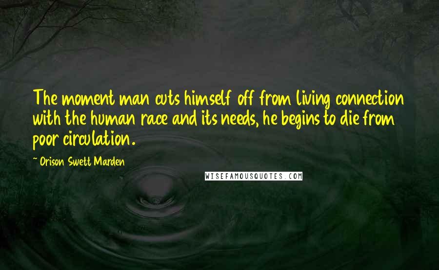Orison Swett Marden Quotes: The moment man cuts himself off from living connection with the human race and its needs, he begins to die from poor circulation.