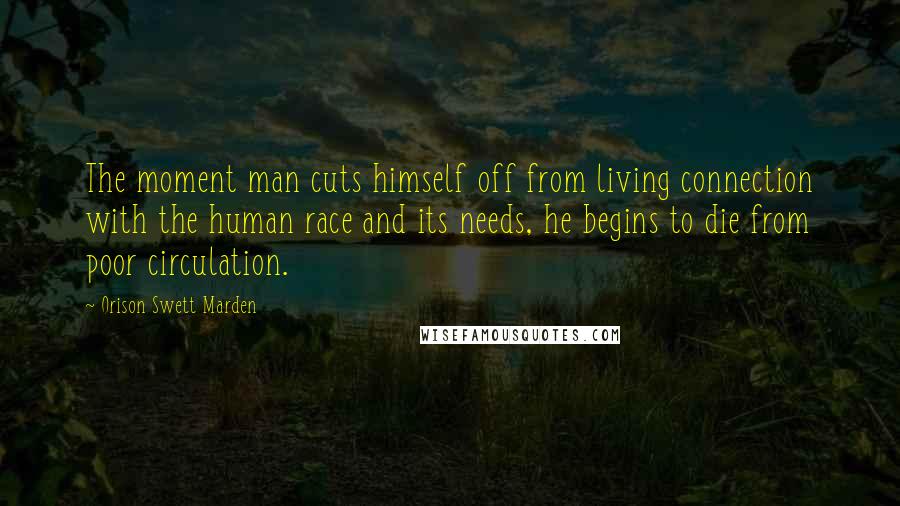 Orison Swett Marden Quotes: The moment man cuts himself off from living connection with the human race and its needs, he begins to die from poor circulation.