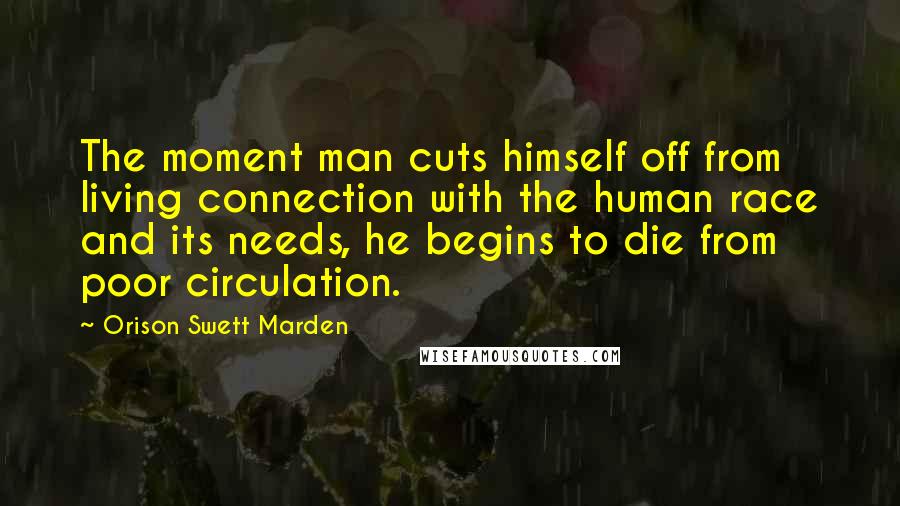 Orison Swett Marden Quotes: The moment man cuts himself off from living connection with the human race and its needs, he begins to die from poor circulation.