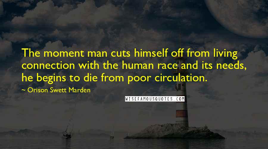 Orison Swett Marden Quotes: The moment man cuts himself off from living connection with the human race and its needs, he begins to die from poor circulation.