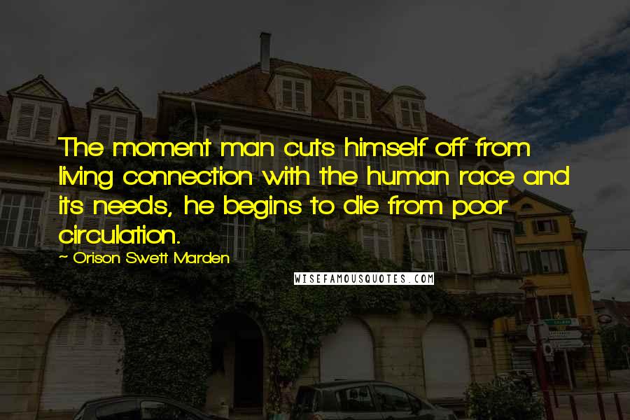 Orison Swett Marden Quotes: The moment man cuts himself off from living connection with the human race and its needs, he begins to die from poor circulation.