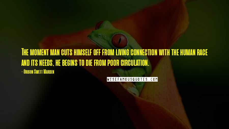 Orison Swett Marden Quotes: The moment man cuts himself off from living connection with the human race and its needs, he begins to die from poor circulation.