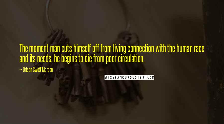 Orison Swett Marden Quotes: The moment man cuts himself off from living connection with the human race and its needs, he begins to die from poor circulation.