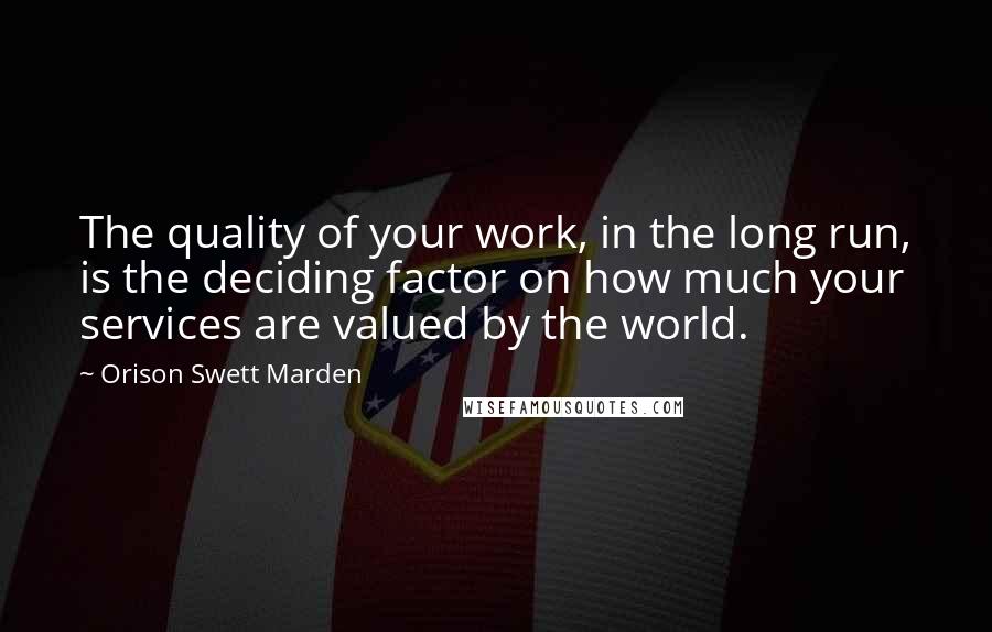 Orison Swett Marden Quotes: The quality of your work, in the long run, is the deciding factor on how much your services are valued by the world.