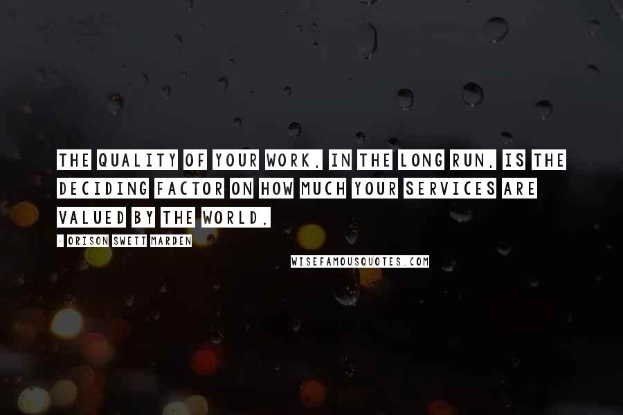 Orison Swett Marden Quotes: The quality of your work, in the long run, is the deciding factor on how much your services are valued by the world.