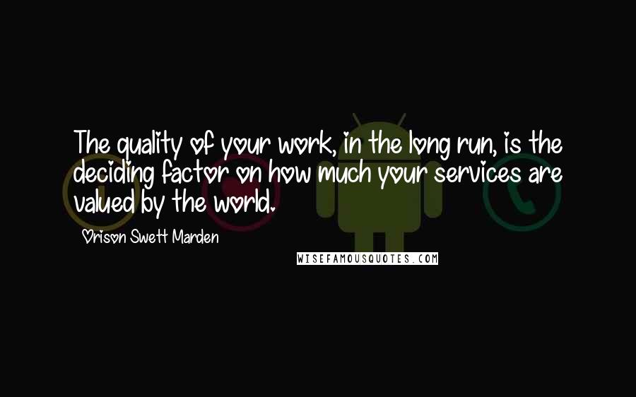 Orison Swett Marden Quotes: The quality of your work, in the long run, is the deciding factor on how much your services are valued by the world.