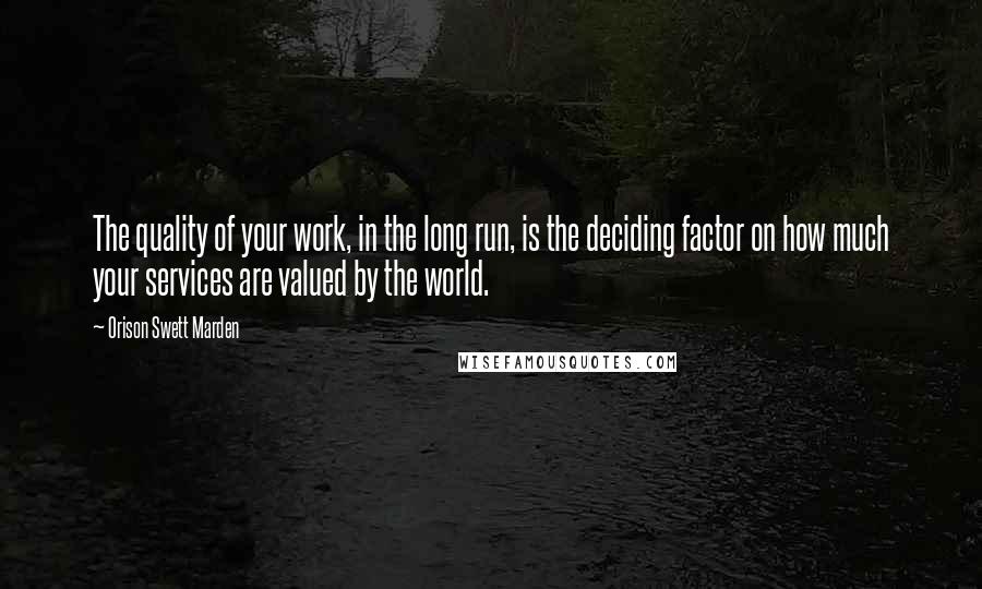 Orison Swett Marden Quotes: The quality of your work, in the long run, is the deciding factor on how much your services are valued by the world.