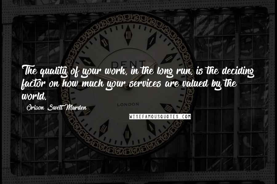 Orison Swett Marden Quotes: The quality of your work, in the long run, is the deciding factor on how much your services are valued by the world.