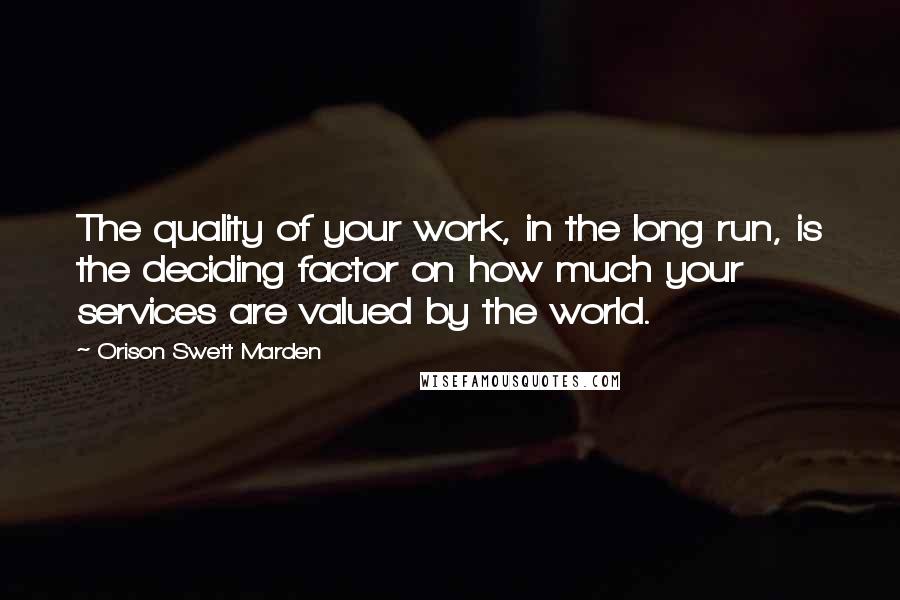 Orison Swett Marden Quotes: The quality of your work, in the long run, is the deciding factor on how much your services are valued by the world.