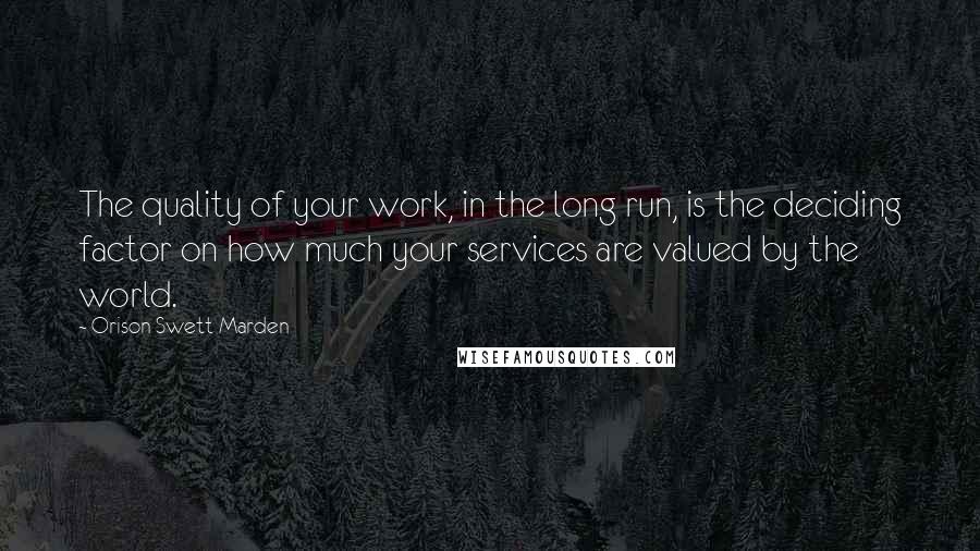 Orison Swett Marden Quotes: The quality of your work, in the long run, is the deciding factor on how much your services are valued by the world.