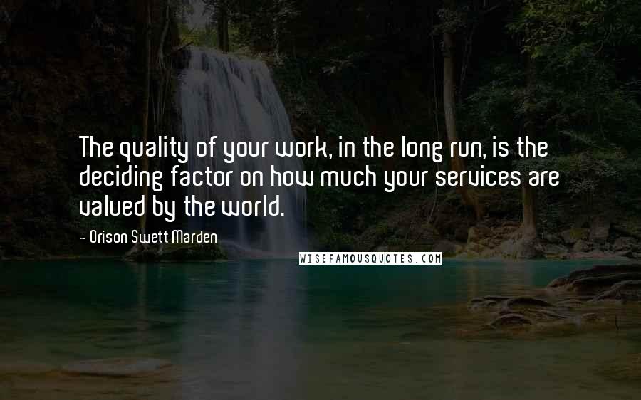 Orison Swett Marden Quotes: The quality of your work, in the long run, is the deciding factor on how much your services are valued by the world.