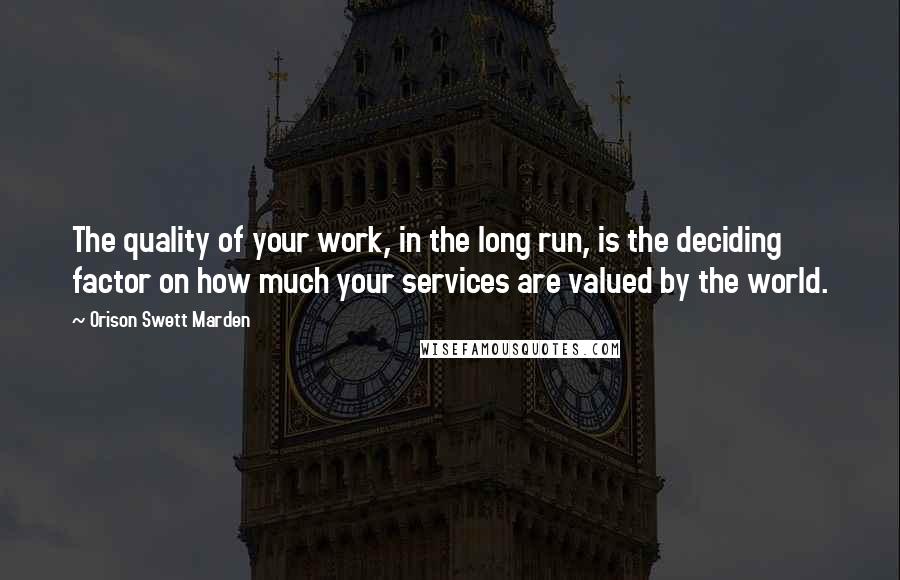 Orison Swett Marden Quotes: The quality of your work, in the long run, is the deciding factor on how much your services are valued by the world.